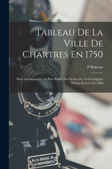 Tableau De La Ville De Chartres En 1750: Pour Accompagner Le Plan Publié Par La Société Archéologique D'Eure-Et-Loir En 1860 (French Edition) - 9781018041933