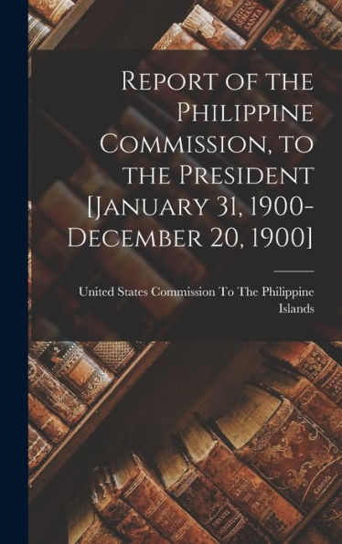 Report Of The Philippine Commission, To The President [January 31, 1900-December 20, 1900] - 9781018042084