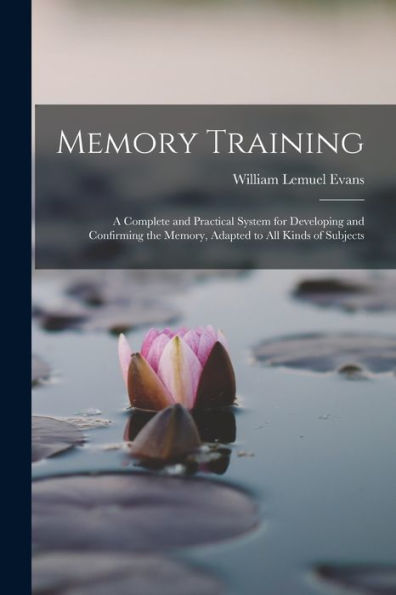 Memory Training: A Complete And Practical System For Developing And Confirming The Memory, Adapted To All Kinds Of Subjects