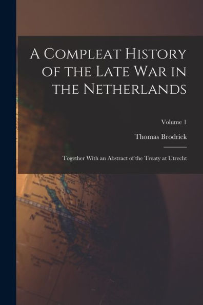 A Compleat History Of The Late War In The Netherlands: Together With An Abstract Of The Treaty At Utrecht; Volume 1 - 9781018042299