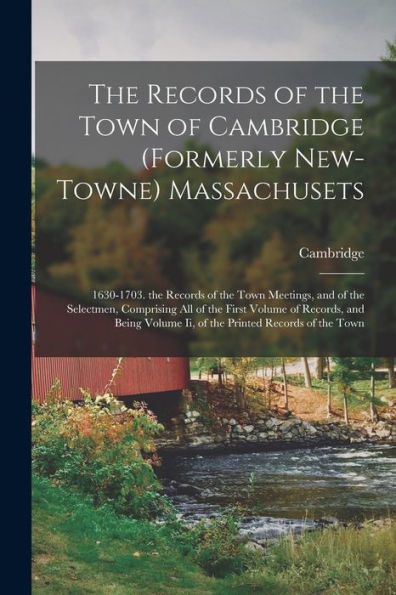 The Records Of The Town Of Cambridge (Formerly New-Towne) Massachusets: 1630-1703. The Records Of The Town Meetings, And Of The Selectmen, Comprising ... Volume Ii, Of The Printed Records Of The Town - 9781018042534