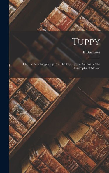 Tuppy: Or, The Autobiography Of A Donkey, By The Author Of 'The Triumphs Of Steam' - 9781018042725