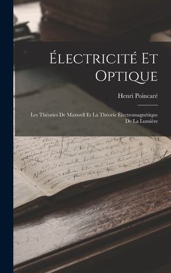 Électricité Et Optique: Les Théories De Maxwell Et La Théorie Électromagnétique De La Lumière - 9781018043029