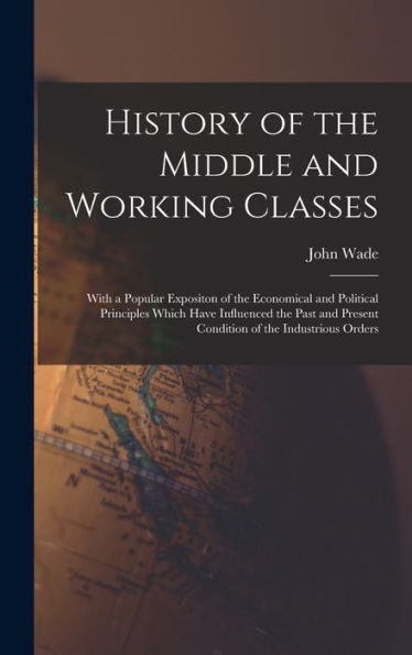 History Of The Middle And Working Classes: With A Popular Expositon Of The Economical And Political Principles Which Have Influenced The Past And Present Condition Of The Industrious Orders - 9781018043425