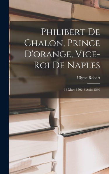 Philibert De Chalon, Prince D'Orange, Vice-Roi De Naples: 18 Mars 1502-3 Août 1530 (French Edition) - 9781018043463