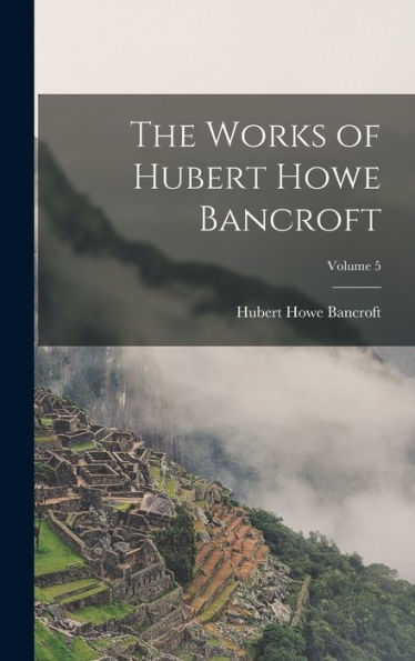 The Works Of Hubert Howe Bancroft; Volume 5 - 9781018043807