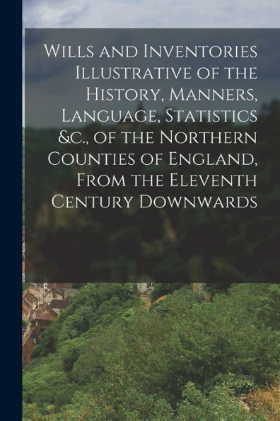 Wills And Inventories Illustrative Of The History, Manners, Language, Statistics &C., Of The Northern Counties Of England, From The Eleventh Century Downwards - 9781018044422
