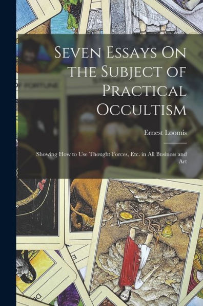Seven Essays On The Subject Of Practical Occultism: Showing How To Use Thought Forces, Etc. In All Business And Art - 9781018044491