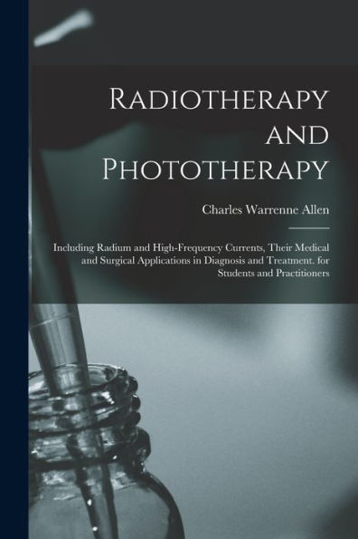 Radiotherapy And Phototherapy: Including Radium And High-Frequency Currents, Their Medical And Surgical Applications In Diagnosis And Treatment. For Students And Practitioners - 9781018044620