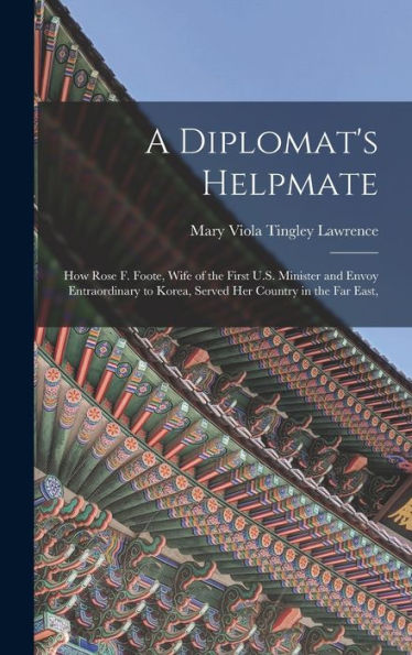 A Diplomat's Helpmate: How Rose F. Foote, Wife Of The First U.S. Minister And Envoy Entraordinary To Korea, Served Her Country In The Far East, - 9781018044705
