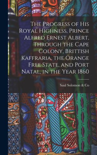 The Progress Of His Royal Highness, Prince Alfred Ernest Albert, Through The Cape Colony, Brittish Kaffraria, The Orange Free State, And Port Natal, In The Year 1860 - 9781018044781