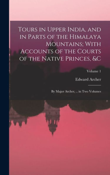 Tours In Upper India, And In Parts Of The Himalaya Mountains; With Accounts Of The Courts Of The Native Princes, &C: By Major Archer, .. In Two Volumes; Volume 1 - 9781018044958