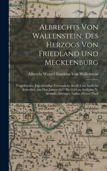 Albrechts Von Wallenstein, Des Herzogs Von Friedland Und Mecklenburg: Ungedruckte, Eigenhändige Vertrauliche Briefe Und Amtliche Schreiben Aus Den ... Gallas, Dritter Theil (German Edition) - 9781018045450
