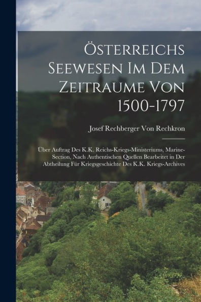 Österreichs Seewesen Im Dem Zeitraume Von 1500-1797: Über Auftrag Des K.K. Reichs-Kriegs-Ministeriums, Marine-Section, Nach Authentischen Quellen ... Des K.K. Kriegs-Archives (German Edition) - 9781018046358