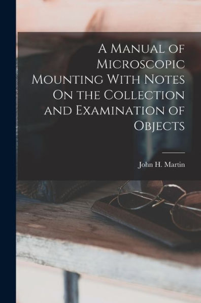 A Manual Of Microscopic Mounting With Notes On The Collection And Examination Of Objects - 9781018046495