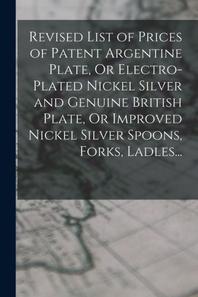 Revised List Of Prices Of Patent Argentine Plate, Or Electro-Plated Nickel Silver And Genuine British Plate, Or Improved Nickel Silver Spoons, Forks, Ladles... (German Edition) - 9781018046556