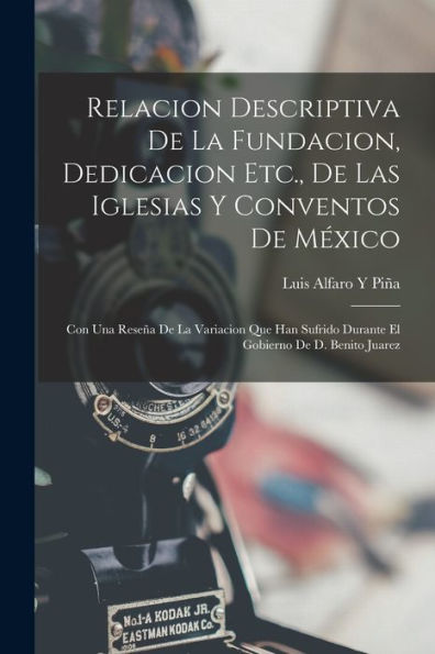 Relacion Descriptiva De La Fundacion, Dedicacion Etc., De Las Iglesias Y Conventos De México: Con Una Reseña De La Variacion Que Han Sufrido Durante El Gobierno De D. Benito Juarez (Spanish Edition) - 9781018046648