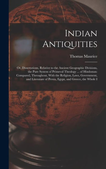 Indian Antiquities: Or, Dissertations, Relative To The Ancient Geographic Divisions, The Pure System Of Primeval Theology ... Of Hindostan: Compared, ... Of Persia, Egypt, And Greece, The Whole I - 9781018047003