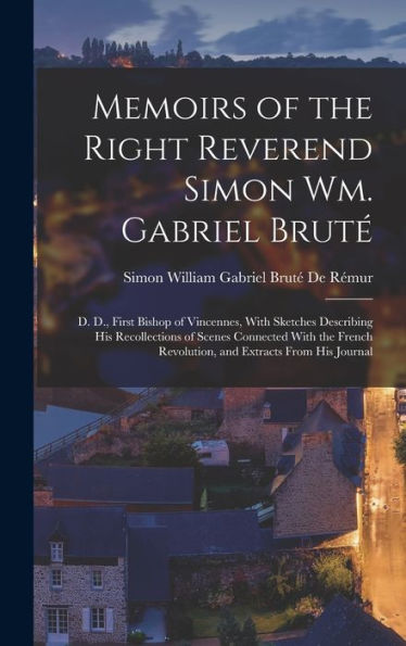 Memoirs Of The Right Reverend Simon Wm. Gabriel Bruté: D. D., First Bishop Of Vincennes, With Sketches Describing His Recollections Of Scenes ... Revolution, And Extracts From His Journal - 9781018047195