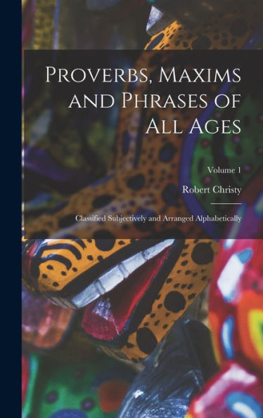 Proverbs, Maxims And Phrases Of All Ages: Classified Subjectively And Arranged Alphabetically; Volume 1 - 9781018047515