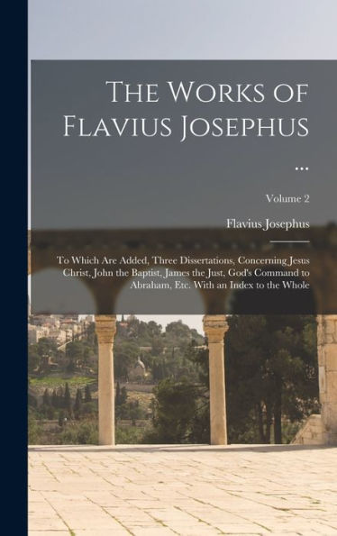 The Works Of Flavius Josephus ...: To Which Are Added, Three Dissertations, Concerning Jesus Christ, John The Baptist, James The Just, God's Command ... Etc. With An Index To The Whole; Volume 2
