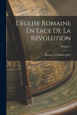 L'Église Romaine En Face De La Révolution; Volume 1 (French Edition) - 9781018048291