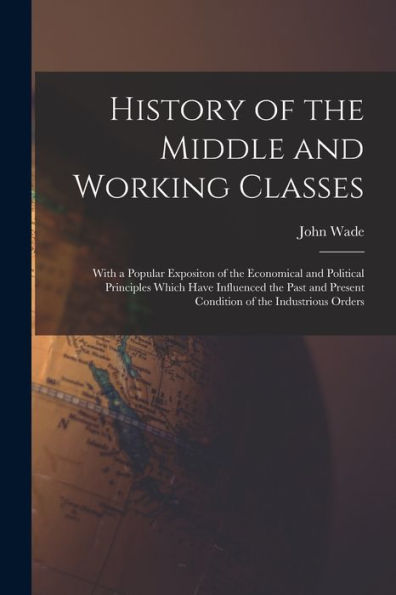 History Of The Middle And Working Classes: With A Popular Expositon Of The Economical And Political Principles Which Have Influenced The Past And Present Condition Of The Industrious Orders - 9781018048635