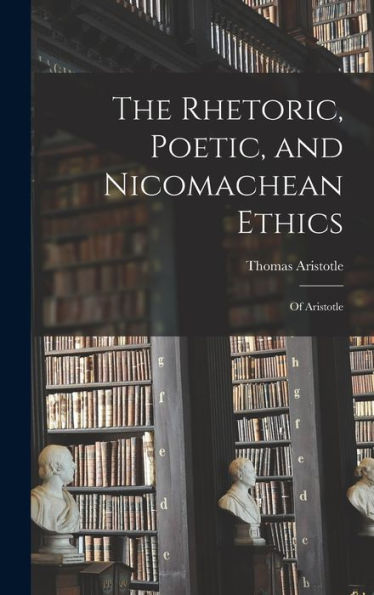 The Rhetoric, Poetic, And Nicomachean Ethics: Of Aristotle - 9781018049069