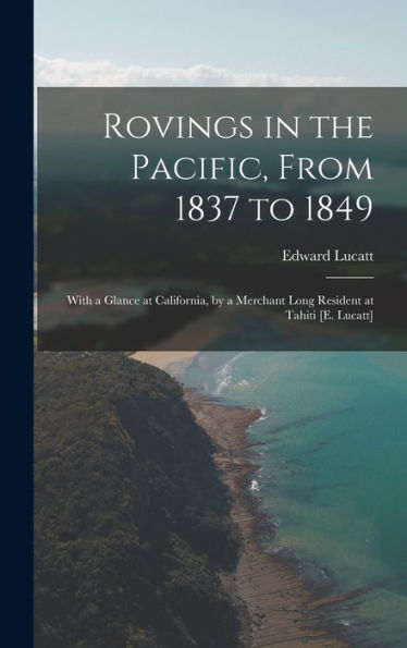 Rovings In The Pacific, From 1837 To 1849: With A Glance At California, By A Merchant Long Resident At Tahiti [E. Lucatt] - 9781018049281
