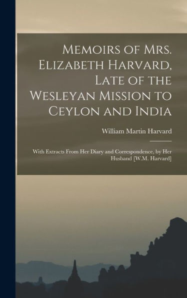 Memoirs Of Mrs. Elizabeth Harvard, Late Of The Wesleyan Mission To Ceylon And India: With Extracts From Her Diary And Correspondence, By Her Husband [W.M. Harvard] - 9781018050669