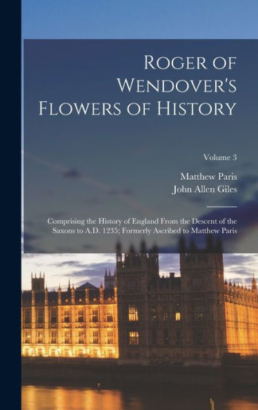 Roger Of Wendover's Flowers Of History: Comprising The History Of England From The Descent Of The Saxons To A.D. 1235; Formerly Ascribed To Matthew Paris; Volume 3