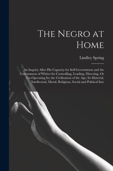 The Negro At Home: An Inquiry After His Capacity For Self-Government And The Government Of Whites For Controlling, Leading, Directing, Or Co-Operating ... Moral, Religious, Social And Political Inte - 9781018051055
