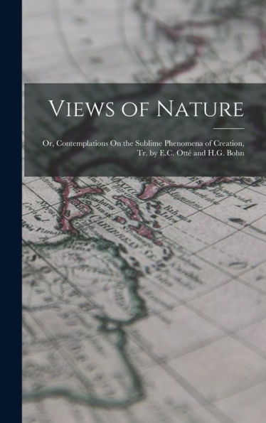 Views Of Nature: Or, Contemplations On The Sublime Phenomena Of Creation, Tr. By E.C. Otté And H.G. Bohn