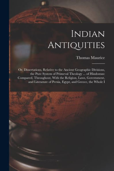 Indian Antiquities: Or, Dissertations, Relative To The Ancient Geographic Divisions, The Pure System Of Primeval Theology ... Of Hindostan: Compared, ... Of Persia, Egypt, And Greece, The Whole I - 9781018051840