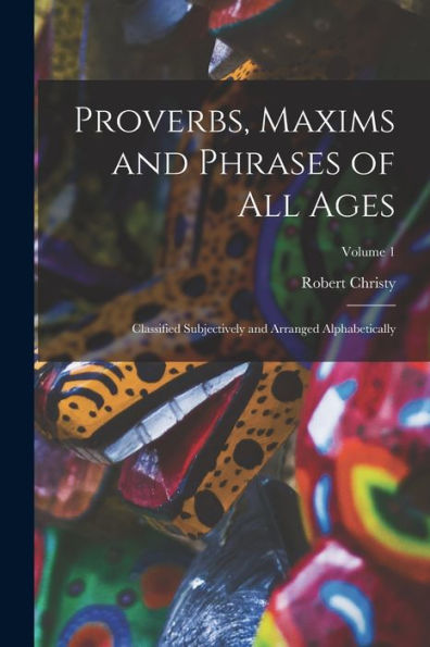 Proverbs, Maxims And Phrases Of All Ages: Classified Subjectively And Arranged Alphabetically; Volume 1 - 9781018052489