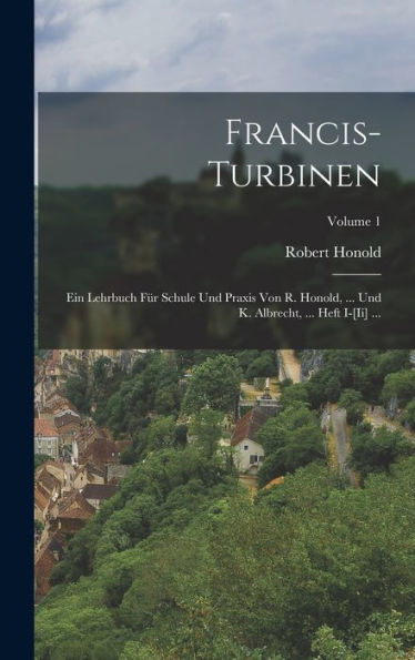 Francis-Turbinen: Ein Lehrbuch Für Schule Und Praxis Von R. Honold, ... Und K. Albrecht, ... Heft I-[Ii] ...; Volume 1 (German Edition)