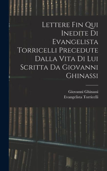 Lettere Fin Qui Inedite Di Evangelista Torricelli Precedute Dalla Vita Di Lui Scritta Da Giovanni Ghinassi (Italian Edition)