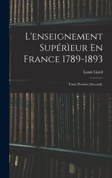 L'Enseignement Supérìeur En France 1789-1893: Tome Premier-[Second]. (French Edition)