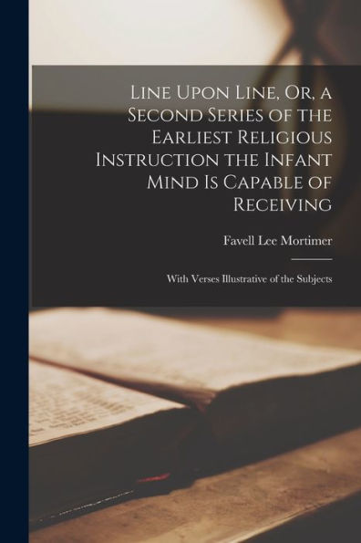 Line Upon Line, Or, A Second Series Of The Earliest Religious Instruction The Infant Mind Is Capable Of Receiving: With Verses Illustrative Of The Subjects - 9781018053943
