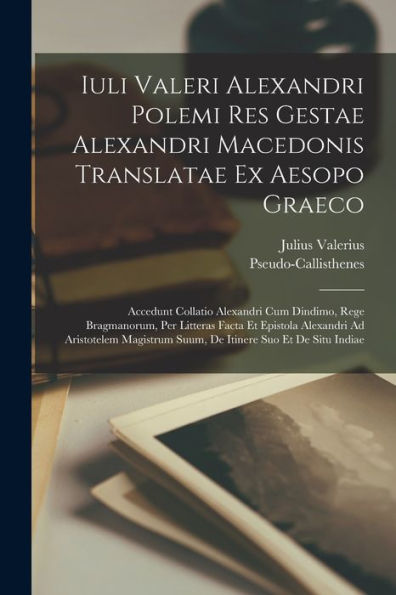Iuli Valeri Alexandri Polemi Res Gestae Alexandri Macedonis Translatae Ex Aesopo Graeco: Accedunt Collatio Alexandri Cum Dindimo, Rege Bragmanorum, ... Itinere Suo Et De Situ Indiae (Latin Edition) - 9781018054414