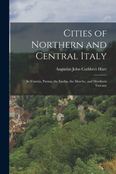 Cities Of Northern And Central Italy: In Venetia, Parma, The Emilia, The Marche, And Morthern Tuscany - 9781018054513