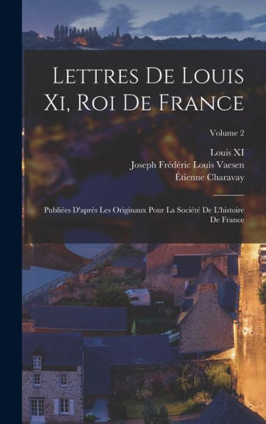 Lettres De Louis Xi, Roi De France: Publiées D'Après Les Originaux Pour La Société De L'Histoire De France; Volume 2 (French Edition)