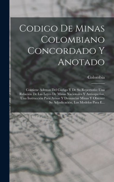 Codigo De Minas Colombiano Concordado Y Anotado: Contiene Ademas Del Codigo Y De Su Repertorio: Una Relación De Las Leyes De Minas Nacionales Y ... Los Modelos Para E... (Spanish Edition)