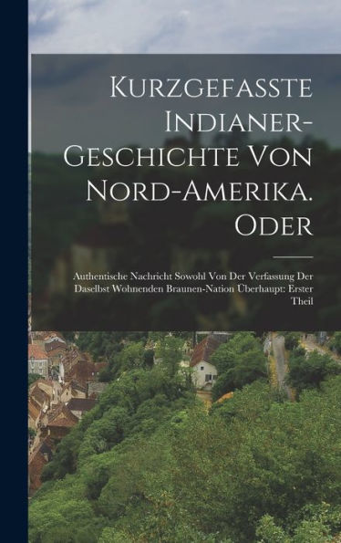 Kurzgefasste Indianer-Geschichte Von Nord-Amerika. Oder: Authentische Nachricht Sowohl Von Der Verfassung Der Daselbst Wohnenden Braunen-Nation Überhaupt: Erster Theil (German Edition)