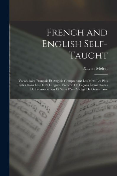 French And English Self-Taught: Vocabulaire Français Et Anglais Comprenant Les Mots Les Plus Usités Dans Les Deux Langues. Précédé De Leçons ... Et Suivi D'Un Abrégé De Grammaire