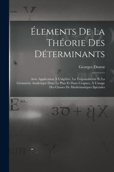 Élements De La Théorie Des Déterminants: Avec Application Á L'Algèbre, La Trigonométrie Et La Géométrie Analytique Dans Le Plan Et Dans L'Espace, À ... De Mathématiques Spéciales (French Edition)