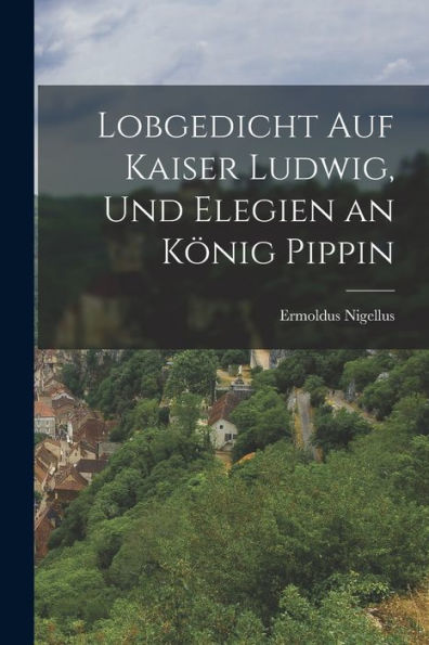 Lobgedicht Auf Kaiser Ludwig, Und Elegien An König Pippin (German Edition)