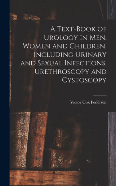A Text-Book Of Urology In Men, Women And Children, Including Urinary And Sexual Infections, Urethroscopy And Cystoscopy - 9781018100067