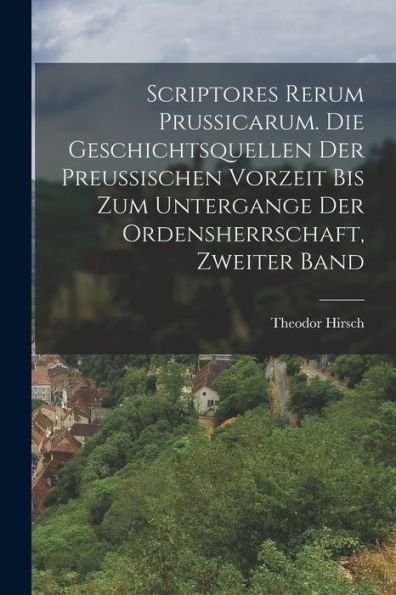 Scriptores Rerum Prussicarum. Die Geschichtsquellen Der Preussischen Vorzeit Bis Zum Untergange Der Ordensherrschaft, Zweiter Band (German Edition)