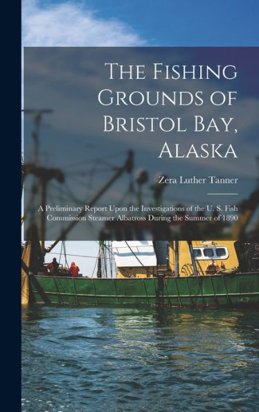 The Fishing Grounds Of Bristol Bay, Alaska: A Preliminary Report Upon The Investigations Of The U. S. Fish Commission Steamer Albatross During The Summer Of 1890 - 9781018101231